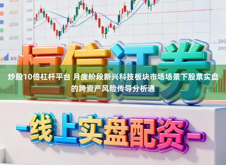 炒股10倍杠杆平台 月度阶段新兴科技板块市场场景下股票实盘的跨资产风险传导分析通