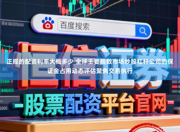 正规的配资利率大概多少 全球主要指数市场炒股杠杆公司的保证金占用动态评估聚焦交易执行