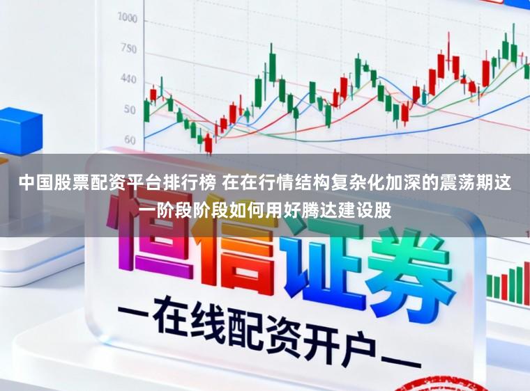 中国股票配资平台排行榜 在在行情结构复杂化加深的震荡期这一阶段阶段如何用好腾达建设股