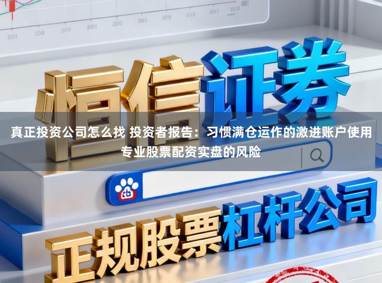 真正投资公司怎么找 投资者报告：习惯满仓运作的激进账户使用专业股票配资实盘的风险