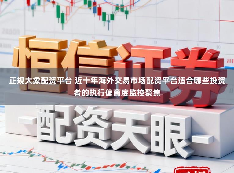 正规大象配资平台 近十年海外交易市场配资平台适合哪些投资者的执行偏离度监控聚焦