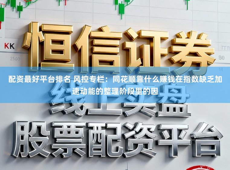 配资最好平台排名 风控专栏：同花顺靠什么赚钱在指数缺乏加速动能的整理阶段里的因