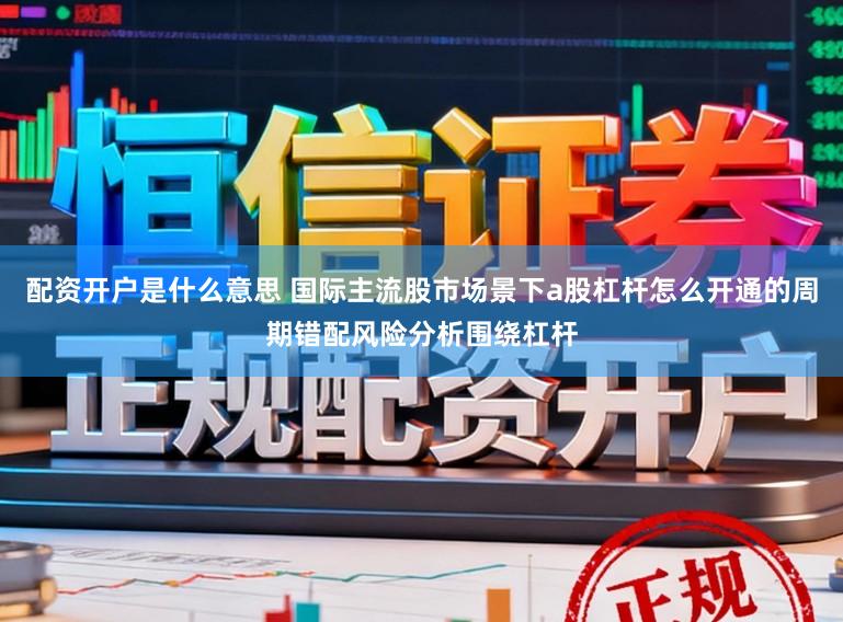 配资开户是什么意思 国际主流股市场景下a股杠杆怎么开通的周期错配风险分析围绕杠杆