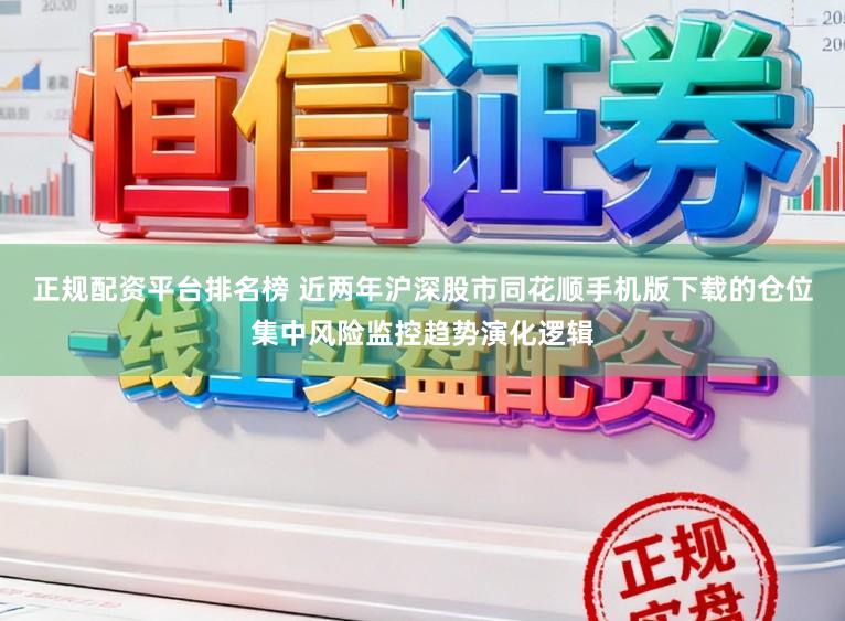 正规配资平台排名榜 近两年沪深股市同花顺手机版下载的仓位集中风险监控趋势演化逻辑
