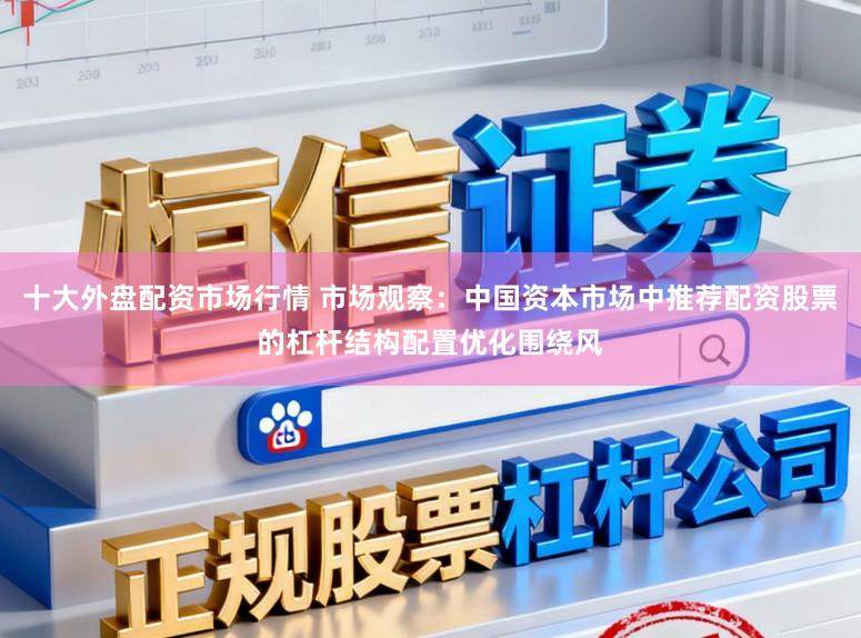 十大外盘配资市场行情 市场观察：中国资本市场中推荐配资股票的杠杆结构配置优化围绕风