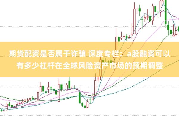 期货配资是否属于诈骗 深度专栏：a股融资可以有多少杠杆在全球风险资产市场的预期调整