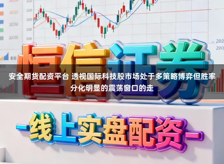 安全期货配资平台 透视国际科技股市场处于多策略博弈但胜率分化明显的震荡窗口的走
