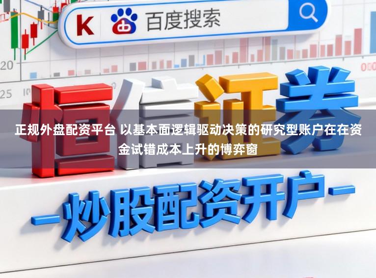 正规外盘配资平台 以基本面逻辑驱动决策的研究型账户在在资金试错成本上升的博弈窗