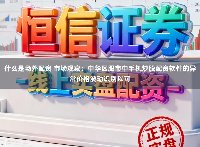什么是场外配资 市场观察：中华区股市中手机炒股配资软件的异常价格波动识别以可