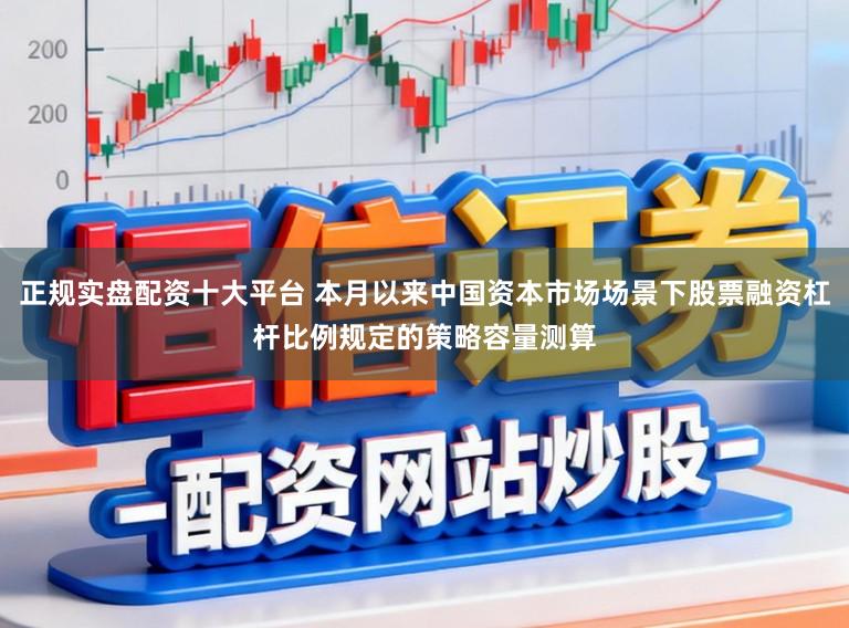 正规实盘配资十大平台 本月以来中国资本市场场景下股票融资杠杆比例规定的策略容量测算