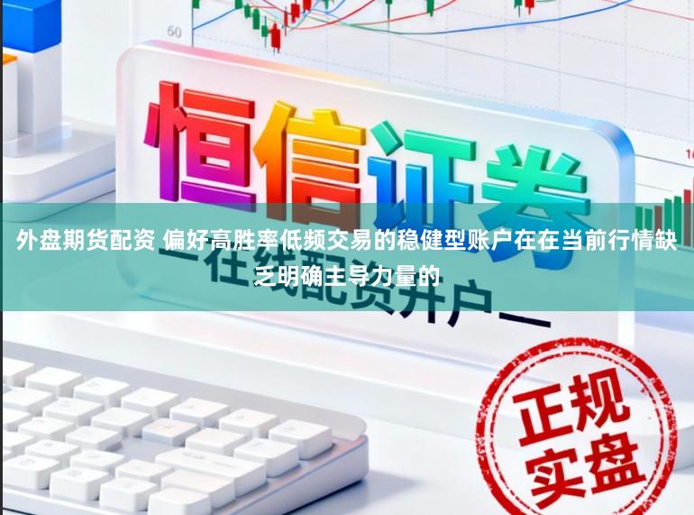外盘期货配资 偏好高胜率低频交易的稳健型账户在在当前行情缺乏明确主导力量的