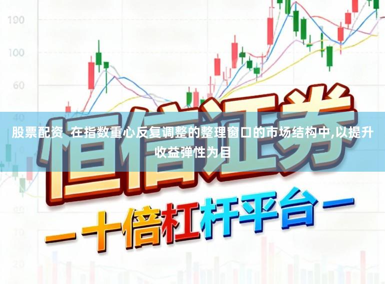 股票配资  在指数重心反复调整的整理窗口的市场结构中，以提升收益弹性为目