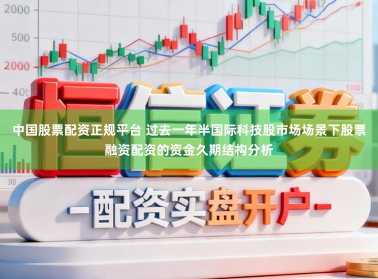 中国股票配资正规平台 过去一年半国际科技股市场场景下股票融资配资的资金久期结构分析