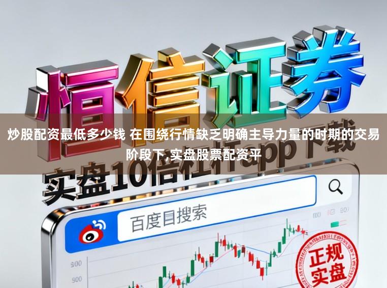 炒股配资最低多少钱 在围绕行情缺乏明确主导力量的时期的交易阶段下，实盘股票配资平