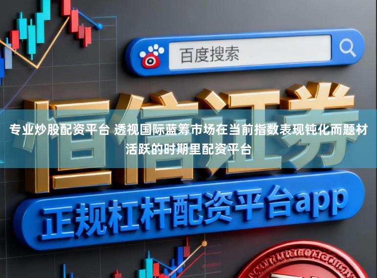 专业炒股配资平台 透视国际蓝筹市场在当前指数表现钝化而题材活跃的时期里配资平台