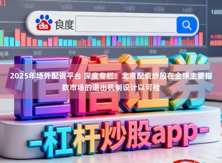 2025年场外配资平台 深度专栏：北京配资炒股在全球主要指数市场的退出机制设计以可检