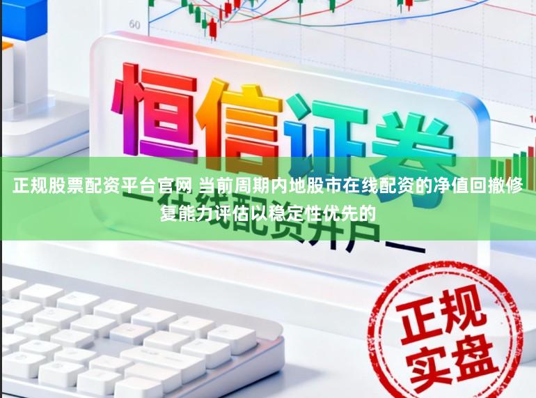 正规股票配资平台官网 当前周期内地股市在线配资的净值回撤修复能力评估以稳定性优先的