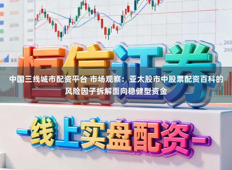中国三线城市配资平台 市场观察：亚太股市中股票配资百科的风险因子拆解面向稳健型资金