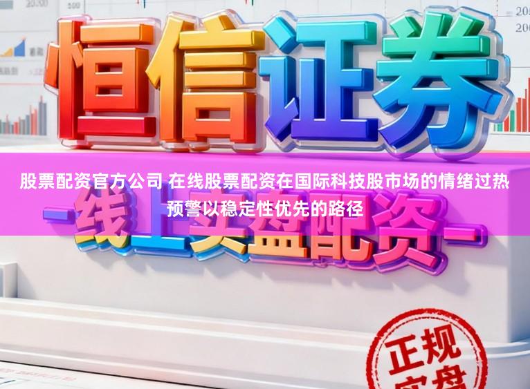 股票配资官方公司 在线股票配资在国际科技股市场的情绪过热预警以稳定性优先的路径
