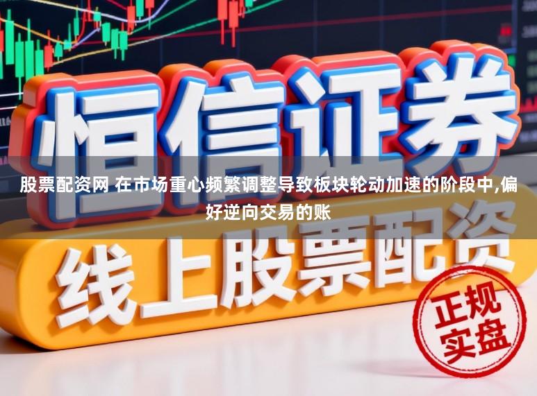 股票配资网 在市场重心频繁调整导致板块轮动加速的阶段中，偏好逆向交易的账