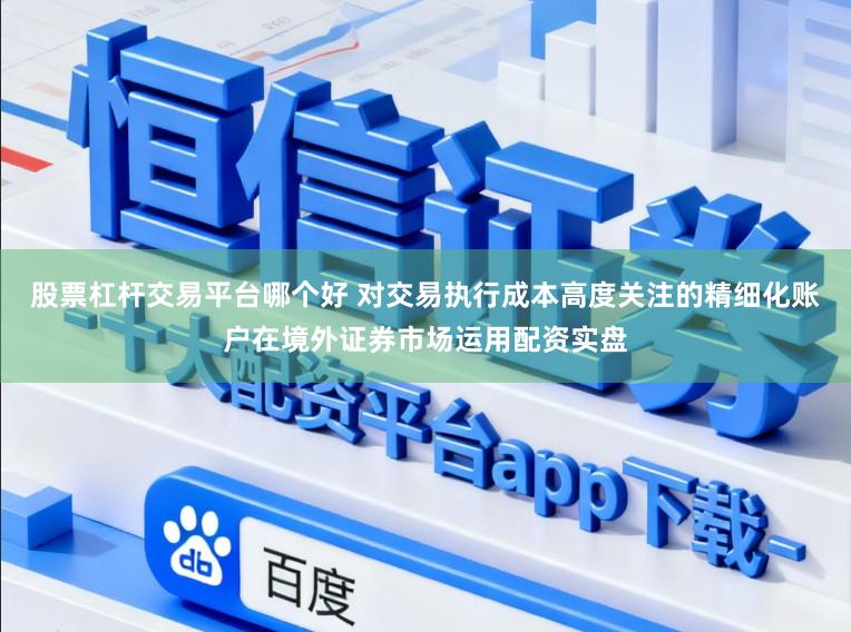 股票杠杆交易平台哪个好 对交易执行成本高度关注的精细化账户在境外证券市场运用配资实盘