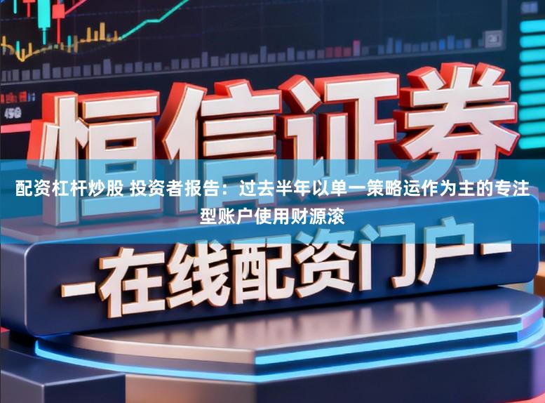 配资杠杆炒股 投资者报告：过去半年以单一策略运作为主的专注型账户使用财源滚