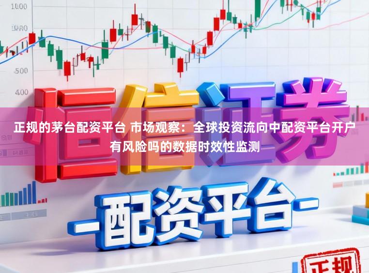 正规的茅台配资平台 市场观察：全球投资流向中配资平台开户有风险吗的数据时效性监测