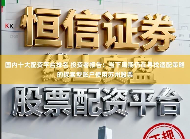 国内十大配资平台排名 投资者报告：当下周期仍在寻找适配策略的探索型账户使用苏州股票
