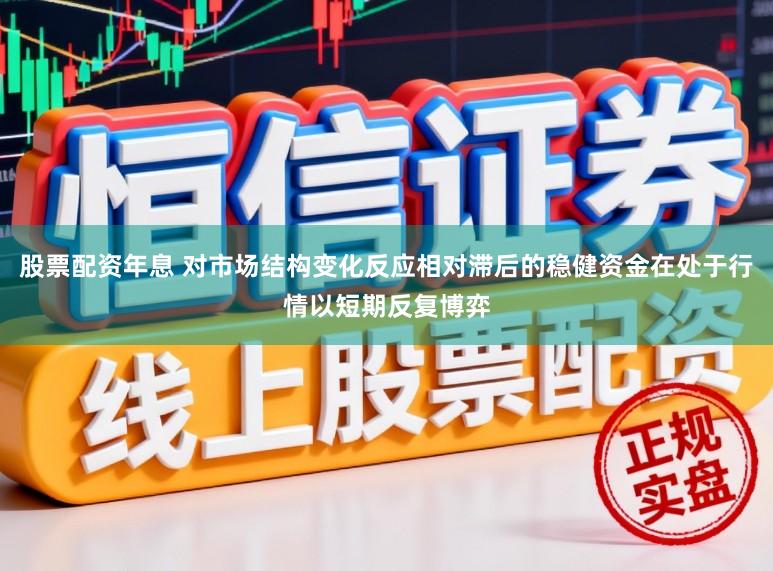 股票配资年息 对市场结构变化反应相对滞后的稳健资金在处于行情以短期反复博弈