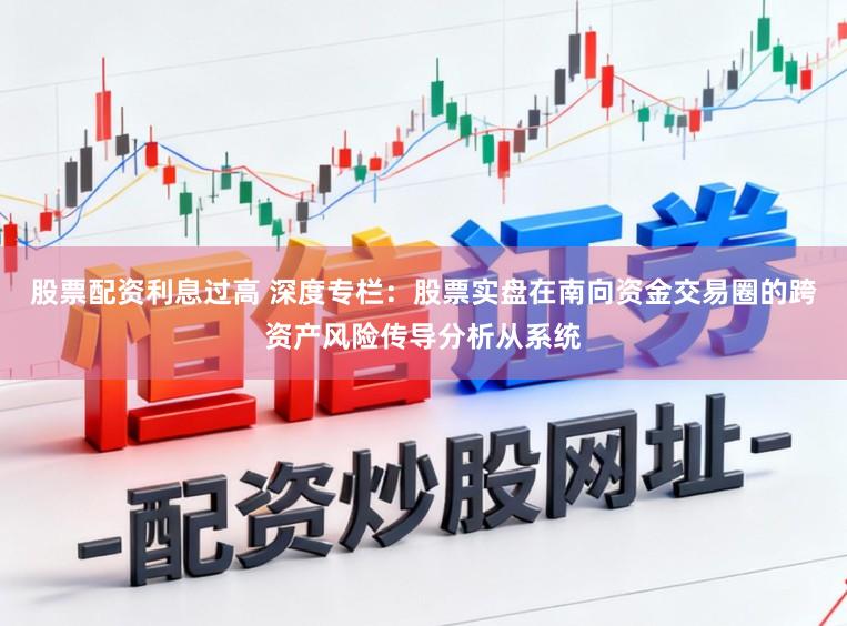股票配资利息过高 深度专栏：股票实盘在南向资金交易圈的跨资产风险传导分析从系统