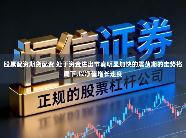 股票配资期货配资 处于资金进出节奏明显加快的震荡期的走势格局下，以净值增长速度
