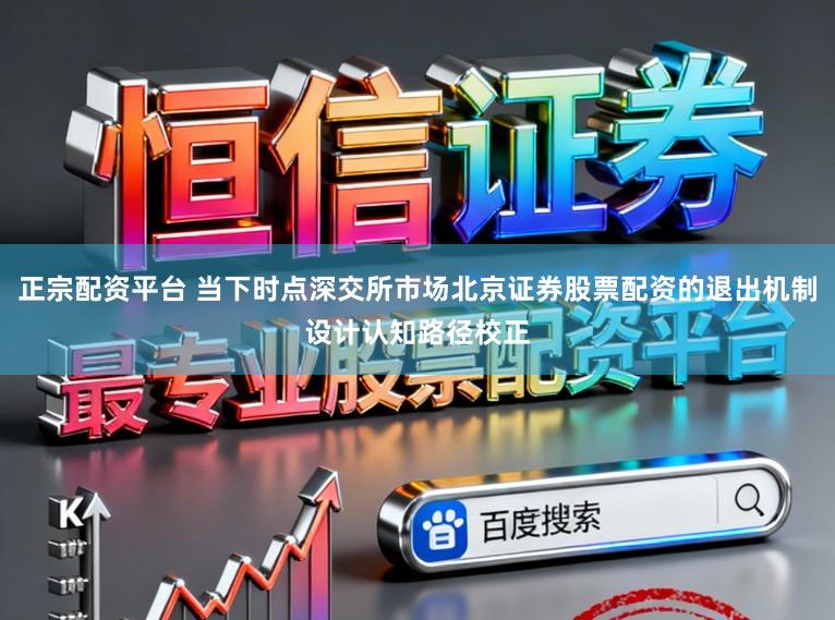 正宗配资平台 当下时点深交所市场北京证券股票配资的退出机制设计认知路径校正