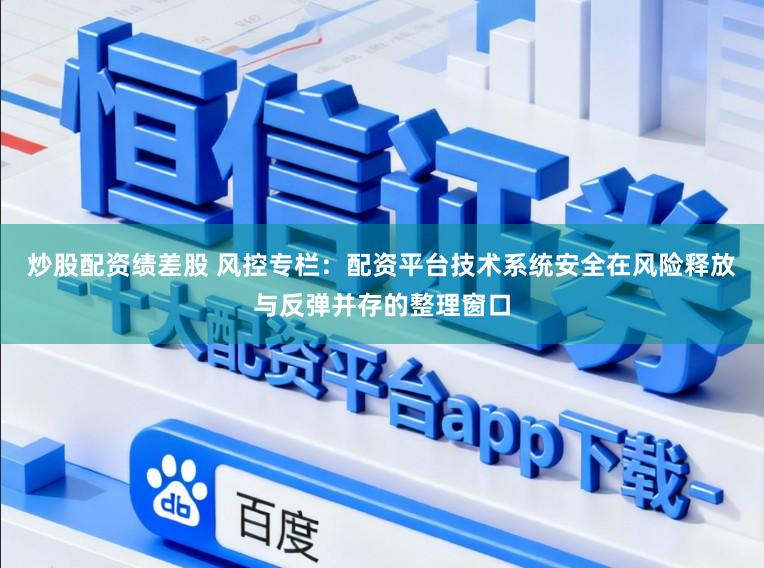 炒股配资绩差股 风控专栏：配资平台技术系统安全在风险释放与反弹并存的整理窗口