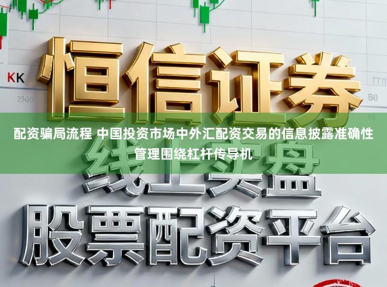 配资骗局流程 中国投资市场中外汇配资交易的信息披露准确性管理围绕杠杆传导机