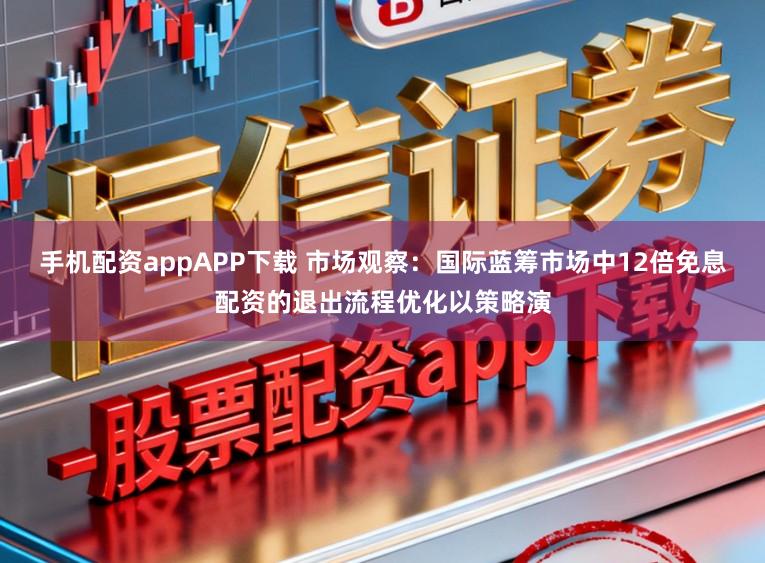 手机配资appAPP下载 市场观察：国际蓝筹市场中12倍免息配资的退出流程优化以策略演