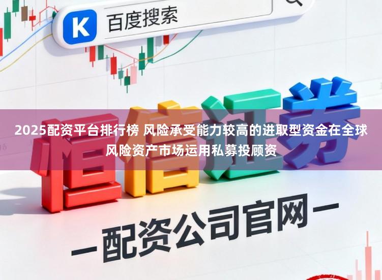 2025配资平台排行榜 风险承受能力较高的进取型资金在全球风险资产市场运用私募投顾资