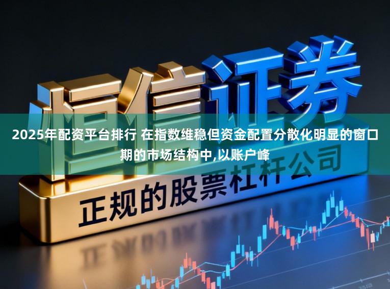 2025年配资平台排行 在指数维稳但资金配置分散化明显的窗口期的市场结构中，以账户峰