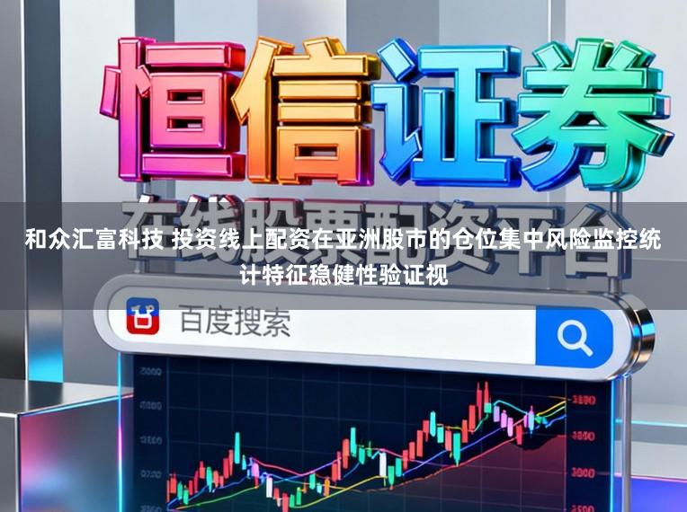 和众汇富科技 投资线上配资在亚洲股市的仓位集中风险监控统计特征稳健性验证视