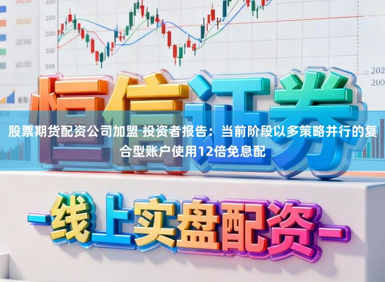 股票期货配资公司加盟 投资者报告:当前阶段以多策略并行的复合型账户使用12倍免息配