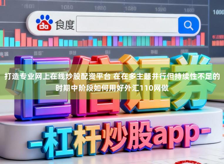 打造专业网上在线炒股配资平台 在在多主题并行但持续性不足的时期中阶段如何用好外汇110网做