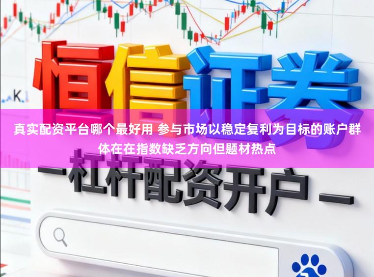 真实配资平台哪个最好用 参与市场以稳定复利为目标的账户群体在在指数缺乏方向但题材热点
