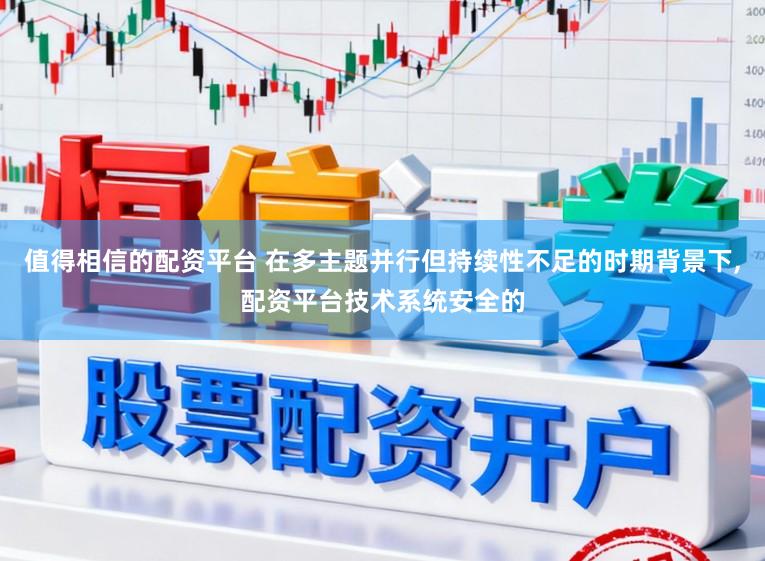 值得相信的配资平台 在多主题并行但持续性不足的时期背景下,配资平台技术系统安全的