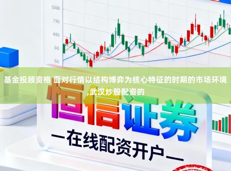 基金投顾资格 面对行情以结构博弈为核心特征的时期的市场环境,武汉炒股配资的