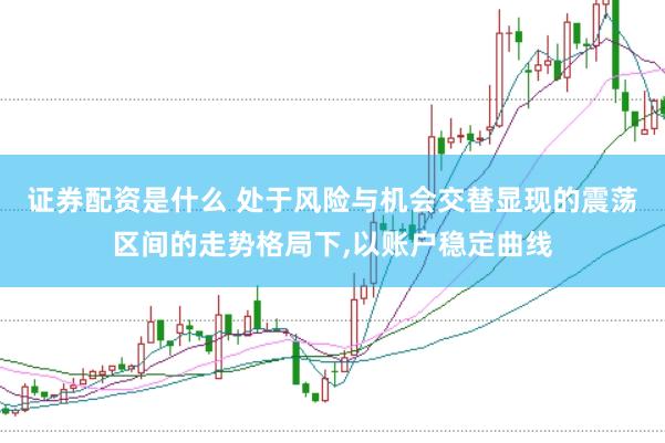 证券配资是什么 处于风险与机会交替显现的震荡区间的走势格局下,以账户稳定曲线