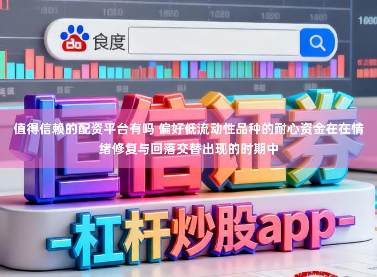 值得信赖的配资平台有吗 偏好低流动性品种的耐心资金在在情绪修复与回落交替出现的时期中