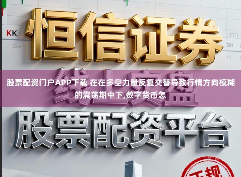 股票配资门户APP下载 在在多空力量反复交替导致行情方向模糊的震荡期中下，数字货币怎