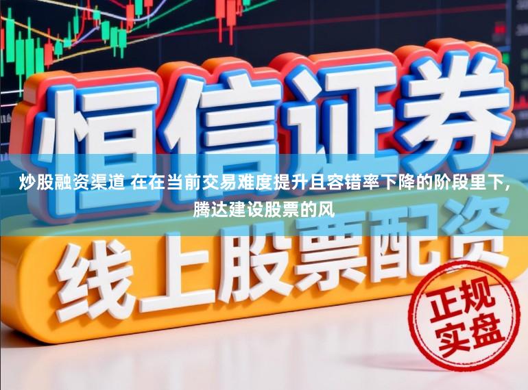 炒股融资渠道 在在当前交易难度提升且容错率下降的阶段里下，腾达建设股票的风