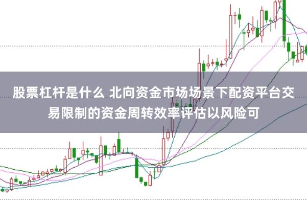 股票杠杆是什么 北向资金市场场景下配资平台交易限制的资金周转效率评估以风险可