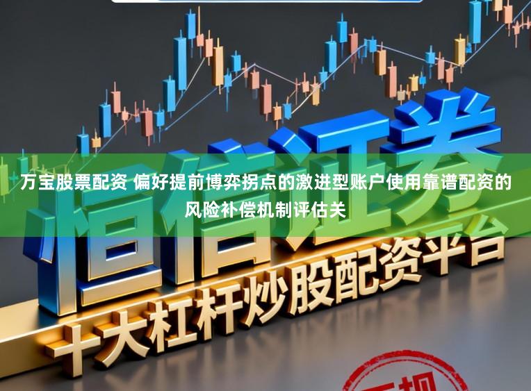 万宝股票配资 偏好提前博弈拐点的激进型账户使用靠谱配资的风险补偿机制评估关