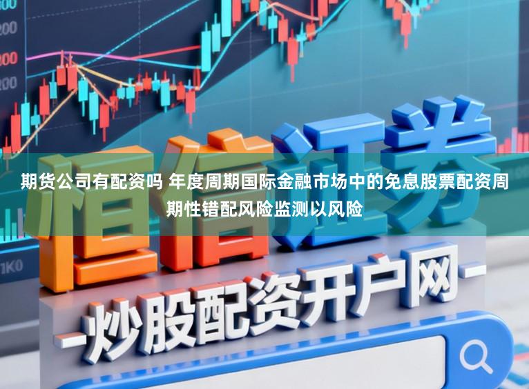 期货公司有配资吗 年度周期国际金融市场中的免息股票配资周期性错配风险监测以风险